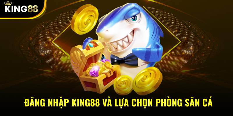 Đăng nhập KING88 và lựa chọn phòng săn cá