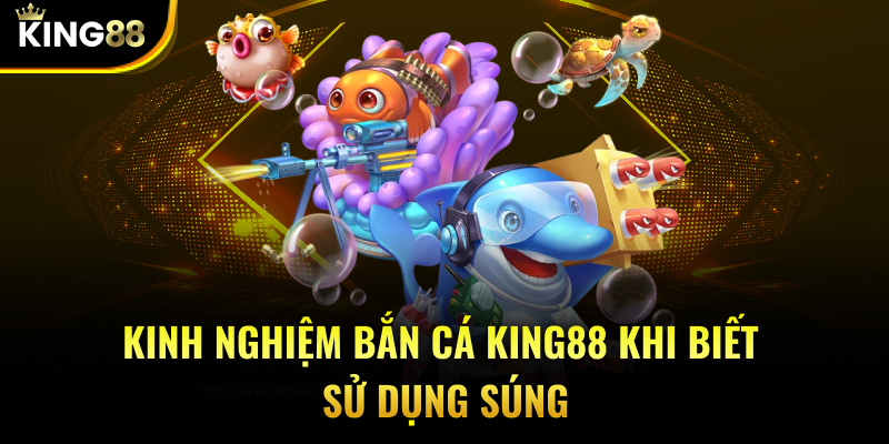 Kinh nghiệm bắn cá KING88 khi biết sử dụng súng